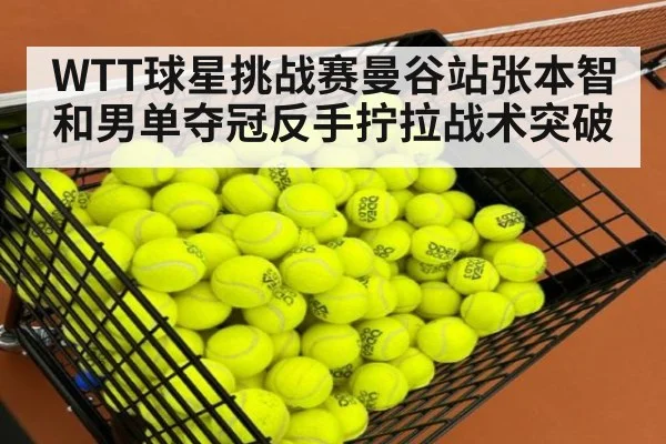 WTT球星挑战赛曼谷站张本智和男单夺冠反手拧拉战术突破
