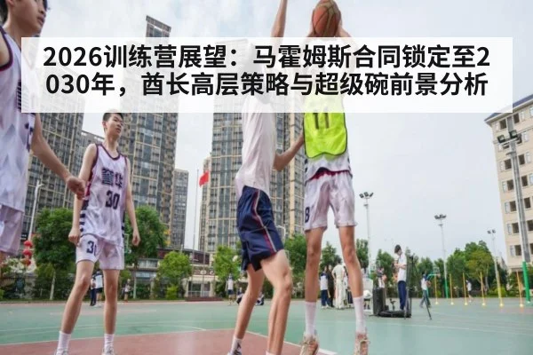2026训练营展望：马霍姆斯合同锁定至2030年，酋长高层策略与超级碗前景分析