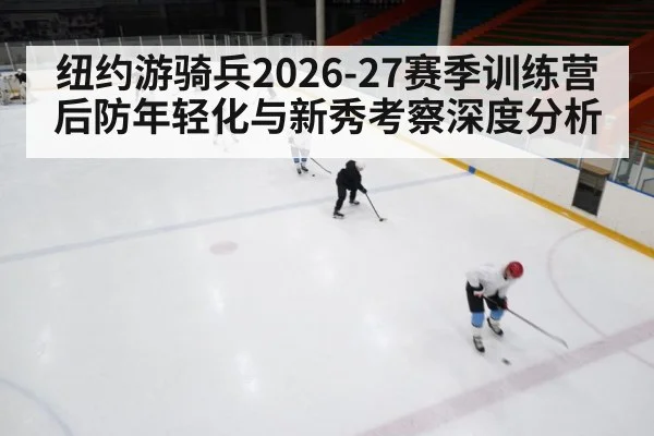 纽约游骑兵2026-27赛季训练营后防年轻化与新秀考察深度分析