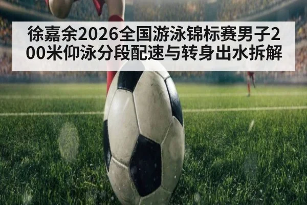 徐嘉余2026全国游泳锦标赛男子200米仰泳分段配速与转身出水拆解
