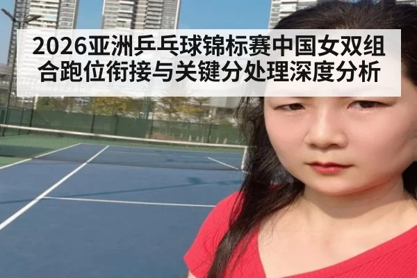 2026亚洲乒乓球锦标赛中国女双组合跑位衔接与关键分处理深度分析