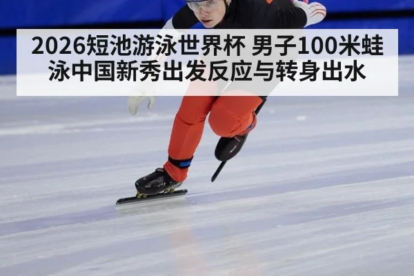 2026短池游泳世界杯 男子100米蛙泳中国新秀出发反应与转身出水