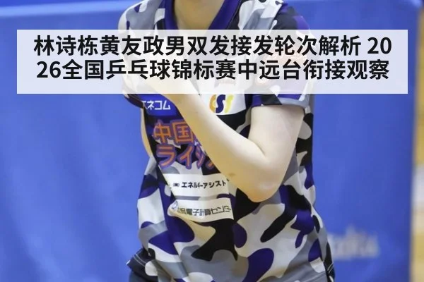 林诗栋黄友政男双发接发轮次解析 2026全国乒乓球锦标赛中远台衔接观察