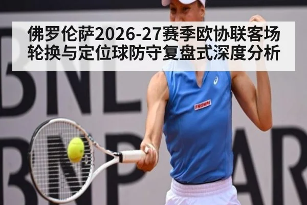 佛罗伦萨2026-27赛季欧协联客场轮换与定位球防守复盘式深度分析