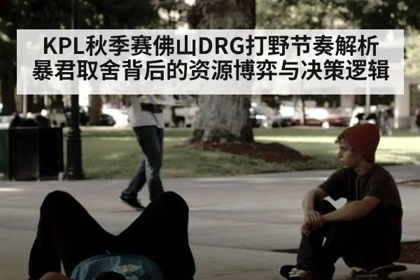 KPL秋季赛佛山DRG打野节奏解析 暴君取舍背后的资源博弈与决策逻辑
